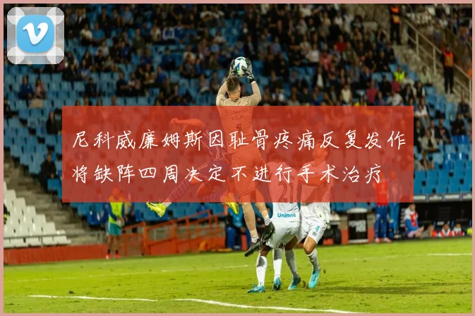 尼科威廉姆斯因耻骨疼痛反复发作将缺阵四周决定不进行手术治疗