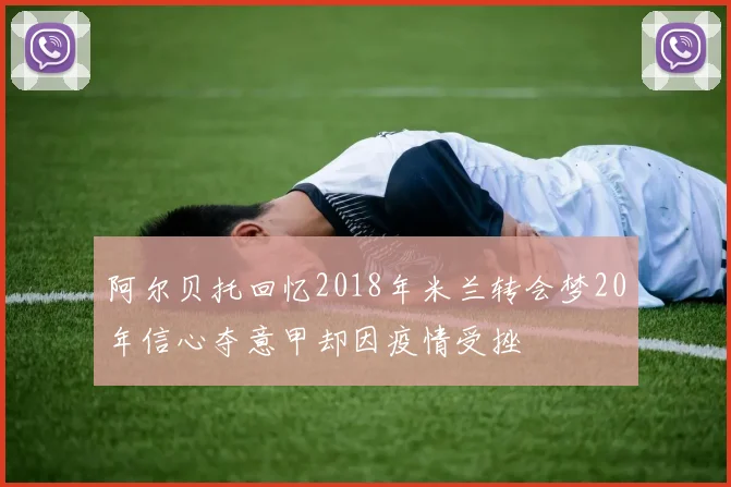 阿尔贝托回忆2018年米兰转会梦20年信心夺意甲却因疫情受挫