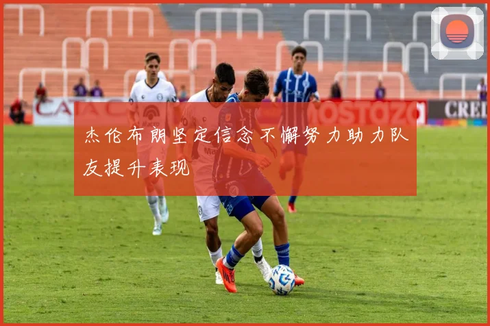 杰伦布朗坚定信念不懈努力助力队友提升表现