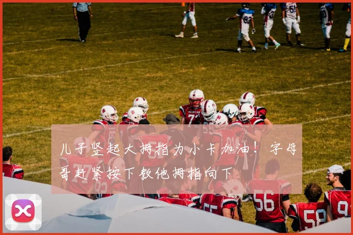 儿子竖起大拇指为小卡加油！字母哥赶紧按下教他拇指向下