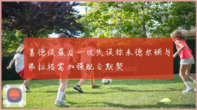 基德谈最后一攻失误称米德尔顿与弗拉格需加强配合默契