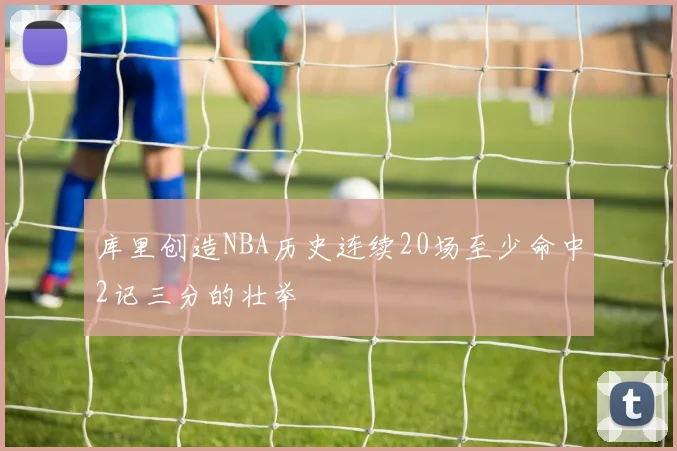 库里创造NBA历史连续20场至少命中2记三分的壮举