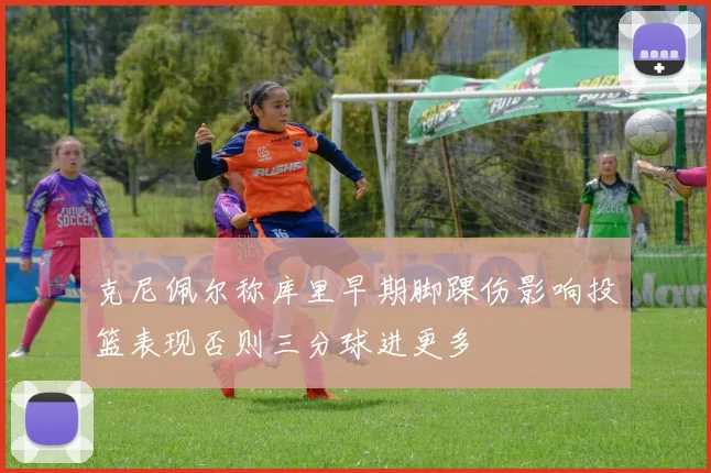 克尼佩尔称库里早期脚踝伤影响投篮表现否则三分球进更多