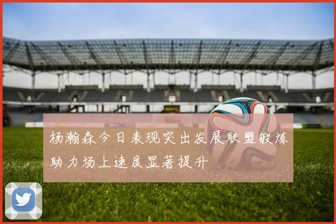 杨瀚森今日表现突出发展联盟锻炼助力场上速度显著提升