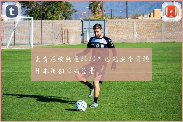 麦肯尼续约至2030年已完成合同预计本周初正式签署
