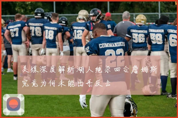 美媒深度解析湖人绝杀回合詹姆斯究竟为何未能出手反击