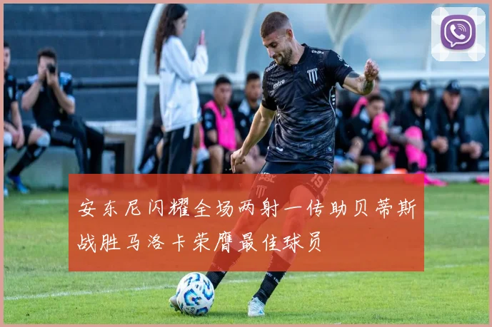 安东尼闪耀全场两射一传助贝蒂斯战胜马洛卡荣膺最佳球员