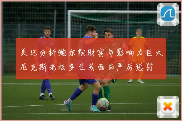 美记分析鲍尔默财富与影响力巨大尼克斯老板多兰或面临严厉惩罚