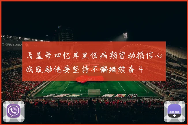 马盖蒂回忆库里伤病期曾动摇信心我鼓励他要坚持不懈继续奋斗