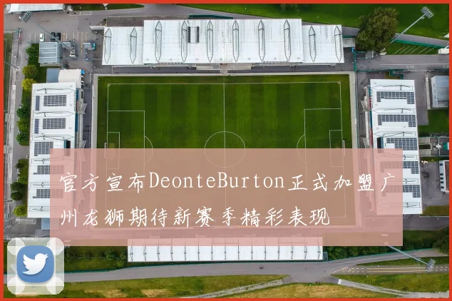 官方宣布DeonteBurton正式加盟广州龙狮期待新赛季精彩表现