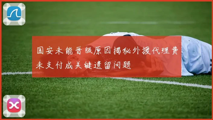 国安未能晋级原因揭秘外援代理费未支付成关键遗留问题