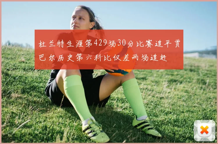 杜兰特生涯第429场30分比赛追平贾巴尔历史第六科比仅差两场追赶