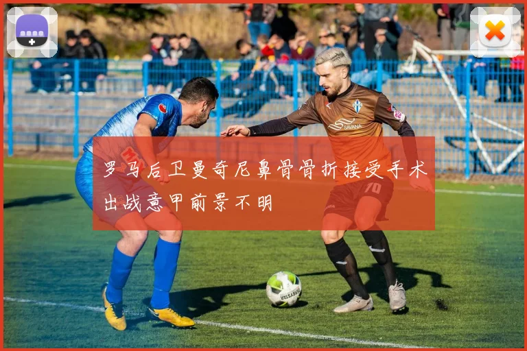 罗马后卫曼奇尼鼻骨骨折接受手术出战意甲前景不明