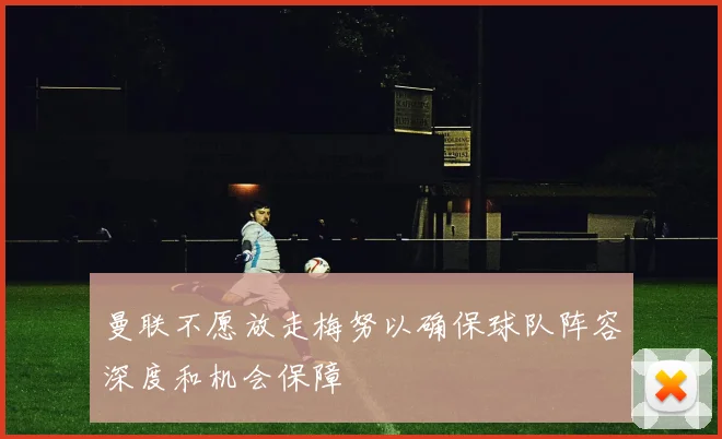 曼联不愿放走梅努以确保球队阵容深度和机会保障