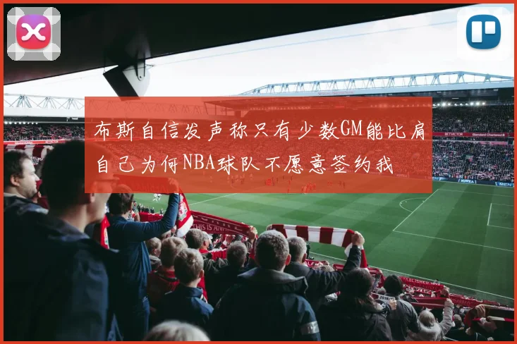 布斯自信发声称只有少数GM能比肩自己为何NBA球队不愿意签约我