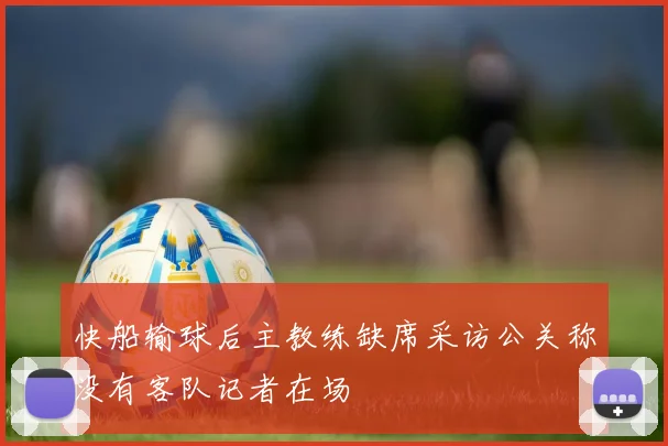快船输球后主教练缺席采访公关称没有客队记者在场