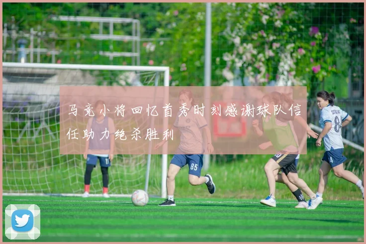 马竞小将回忆首秀时刻感谢球队信任助力绝杀胜利