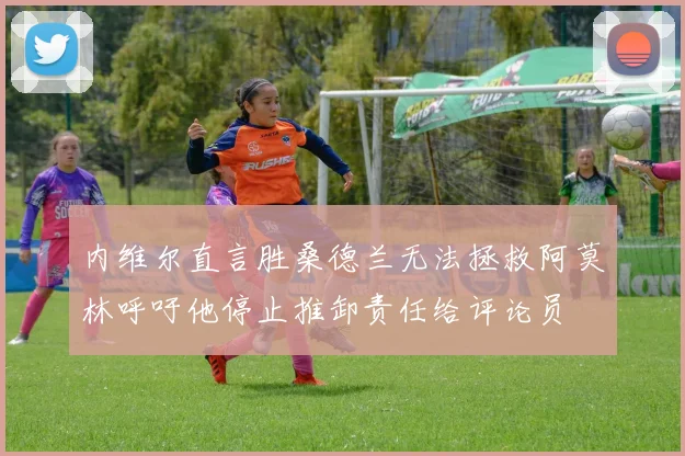 内维尔直言胜桑德兰无法拯救阿莫林呼吁他停止推卸责任给评论员