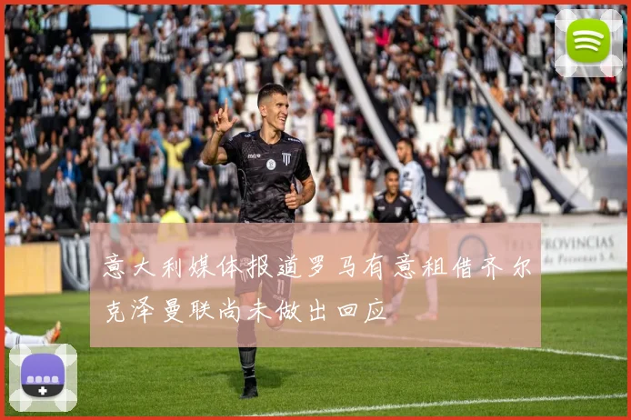 意大利媒体报道罗马有意租借齐尔克泽曼联尚未做出回应