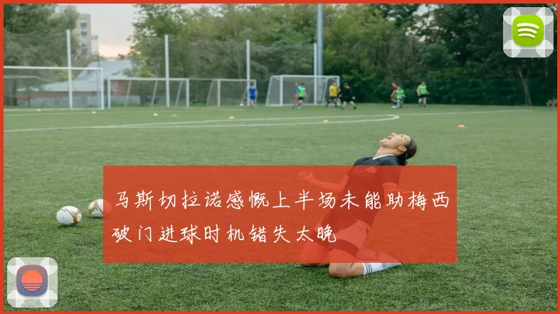 马斯切拉诺感慨上半场未能助梅西破门进球时机错失太晚
