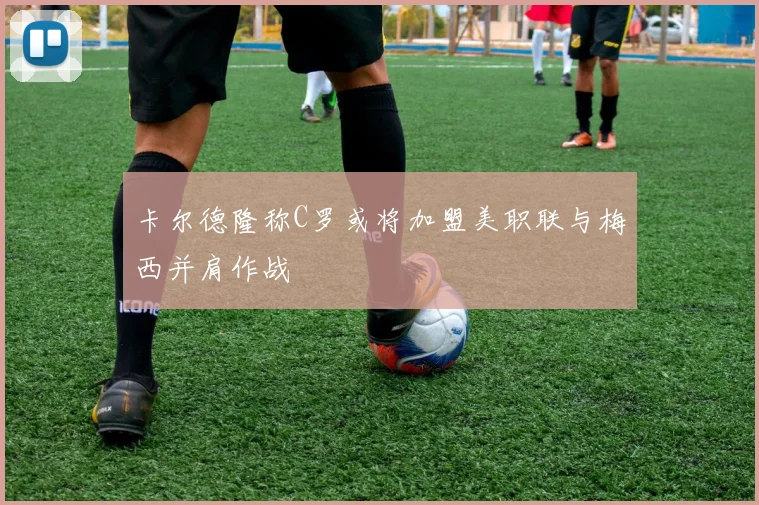 卡尔德隆称C罗或将加盟美职联与梅西并肩作战