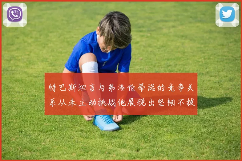 特巴斯坦言与弗洛伦蒂诺的竞争关系从未主动挑战他展现出坚韧不拔的精神