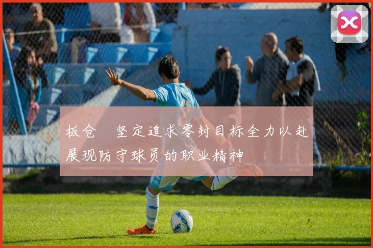 板仓滉坚定追求零封目标全力以赴展现防守球员的职业精神