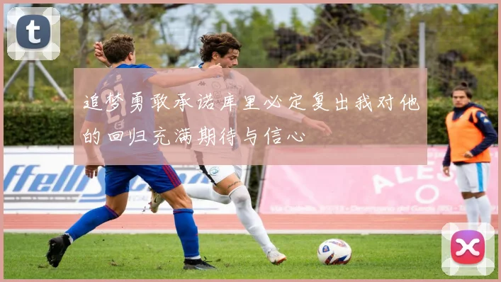 追梦勇敢承诺库里必定复出我对他的回归充满期待与信心