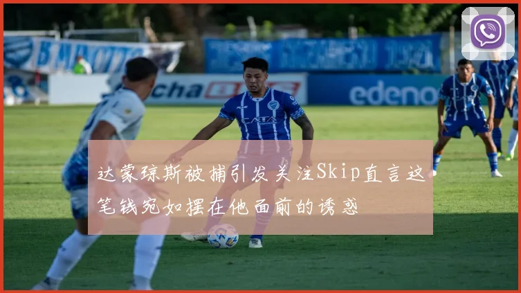 达蒙琼斯被捕引发关注Skip直言这笔钱宛如摆在他面前的诱惑