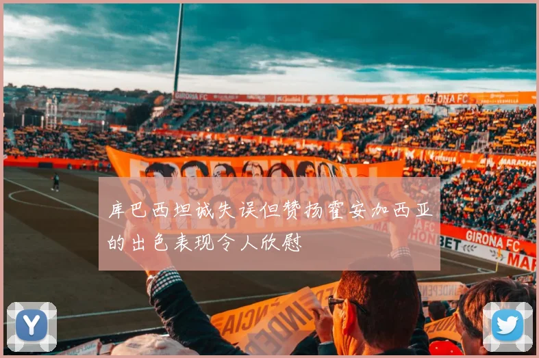 库巴西坦诚失误但赞扬霍安加西亚的出色表现令人欣慰