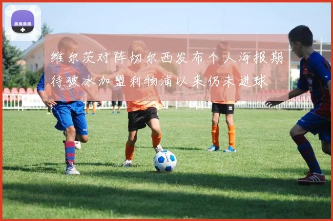 维尔茨对阵切尔西发布个人海报期待破冰加盟利物浦以来仍未进球