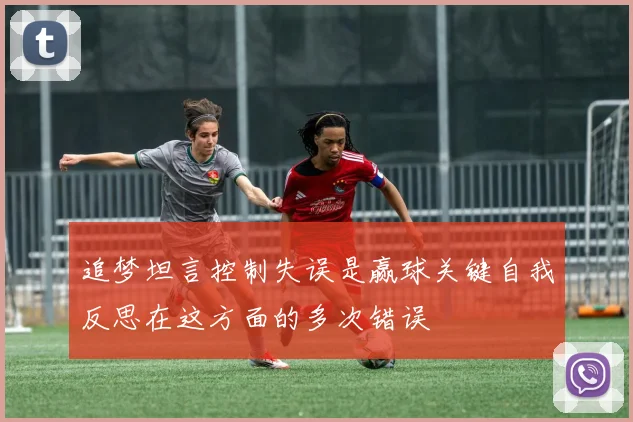追梦坦言控制失误是赢球关键自我反思在这方面的多次错误