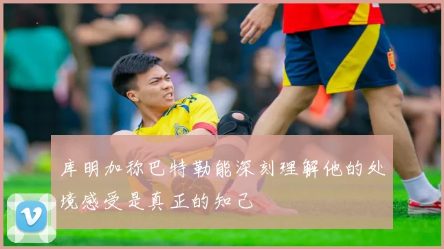 库明加称巴特勒能深刻理解他的处境感受是真正的知己