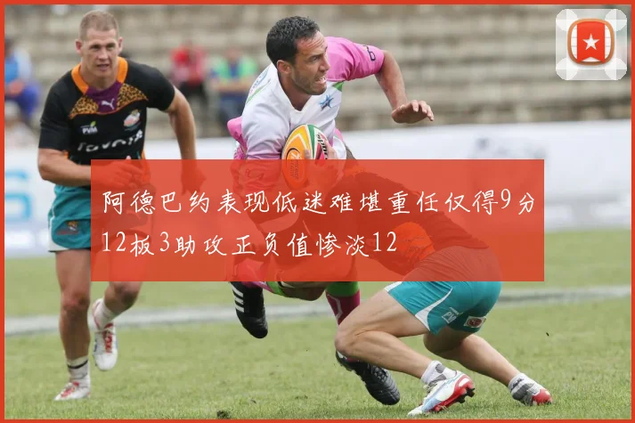 阿德巴约表现低迷难堪重任仅得9分12板3助攻正负值惨淡12