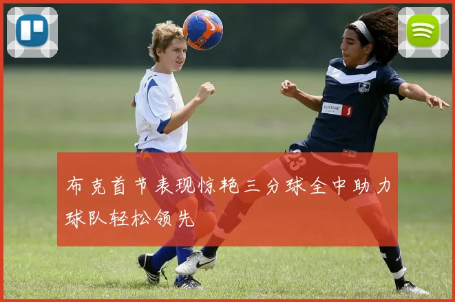 布克首节表现惊艳三分球全中助力球队轻松领先