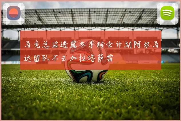 马竞总监透露冬季转会计划阿尔马达留队不去加拉塔萨雷