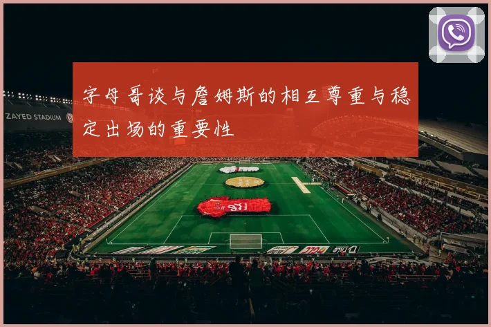 字母哥谈与詹姆斯的相互尊重与稳定出场的重要性
