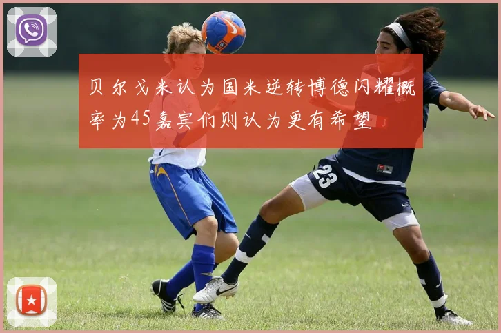 贝尔戈米认为国米逆转博德闪耀概率为45嘉宾们则认为更有希望