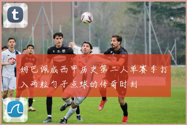 姆巴佩成西甲历史第二人单赛季打入两粒勺子点球的传奇时刻