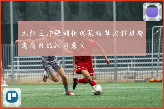 太阳主帅强调快攻策略每次推进都需有目的性与意义